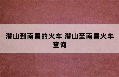 潜山到南昌的火车 潜山至南昌火车查询